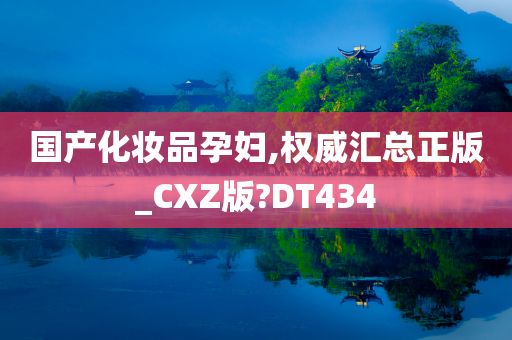 国产化妆品孕妇,权威汇总正版_CXZ版?DT434