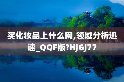 买化妆品上什么网,领域分析迅速_QQF版?HJGJ77