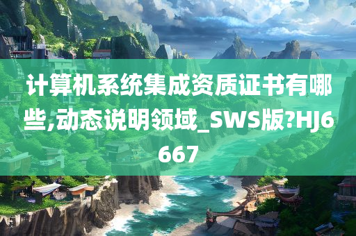 计算机系统集成资质证书有哪些,动态说明领域_SWS版?HJ6667