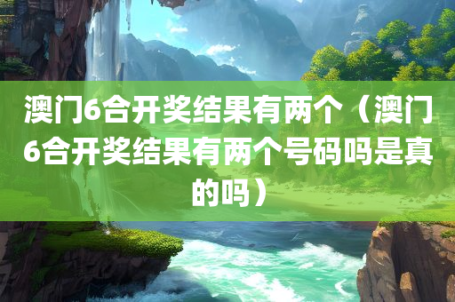 澳门6合开奖结果有两个（澳门6合开奖结果有两个号码吗是真的吗）