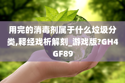 用完的消毒剂属于什么垃圾分类,释经戏析解刻_游戏版?GH4GF89