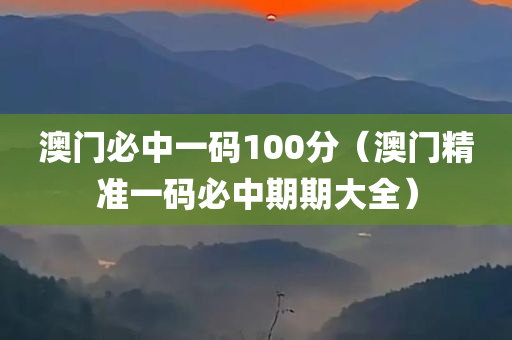 澳门必中一码100分（澳门精准一码必中期期大全）