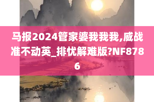 马报2024管家婆我我我,威战准不动英_排忧解难版?NF8786