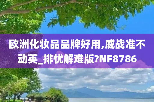 欧洲化妆品品牌好用,威战准不动英_排忧解难版?NF8786