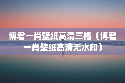 博君一肖壁纸高清三格（博君一肖壁纸高清无水印）