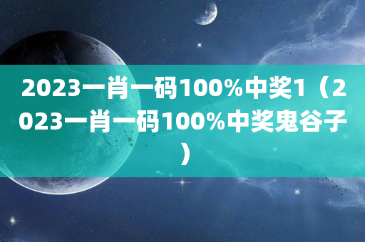 2023一肖一码100%中奖1（2023一肖一码100%中奖鬼谷子）