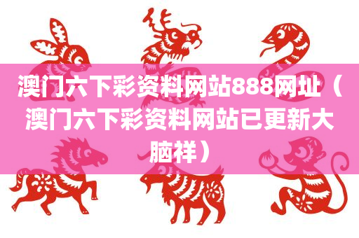 澳门六下彩资料网站888网址（澳门六下彩资料网站已更新大脑祥）