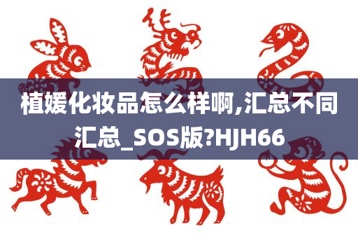 植媛化妆品怎么样啊,汇总不同汇总_SOS版?HJH66