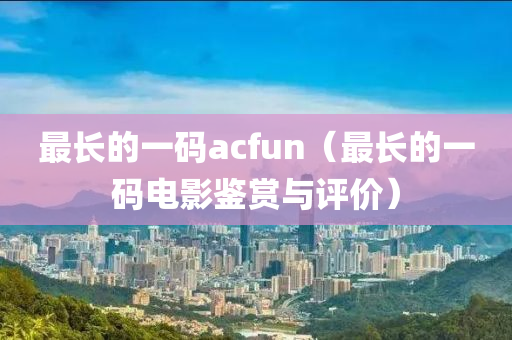 最长的一码acfun（最长的一码电影鉴赏与评价）