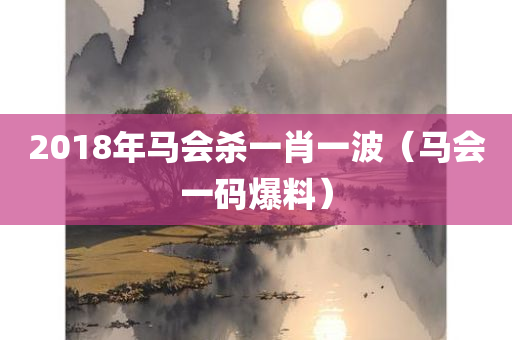 2018年马会杀一肖一波（马会一码爆料）