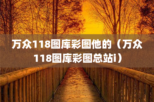 万众118图库彩图他的（万众118图库彩图总站i）