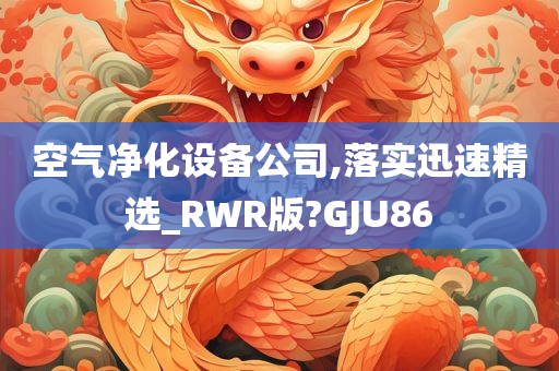 空气净化设备公司,落实迅速精选_RWR版?GJU86