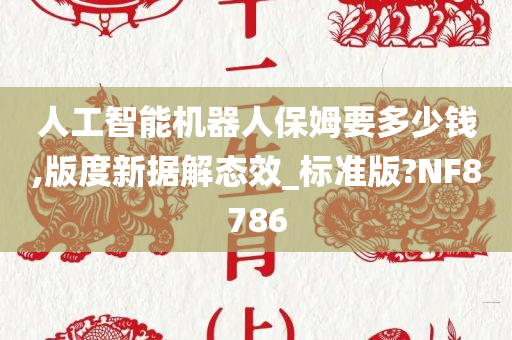 人工智能机器人保姆要多少钱,版度新据解态效_标准版?NF8786