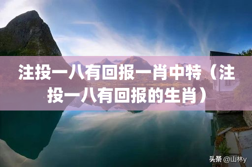 注投一八有回报一肖中特（注投一八有回报的生肖）