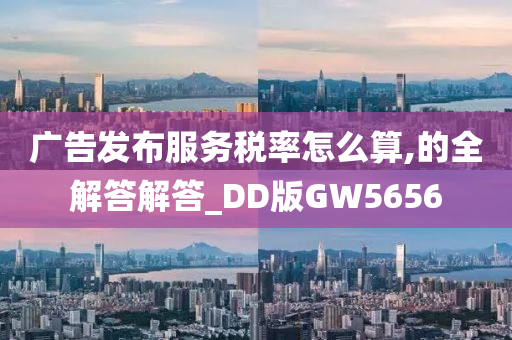 广告发布服务税率怎么算,的全解答解答_DD版GW5656