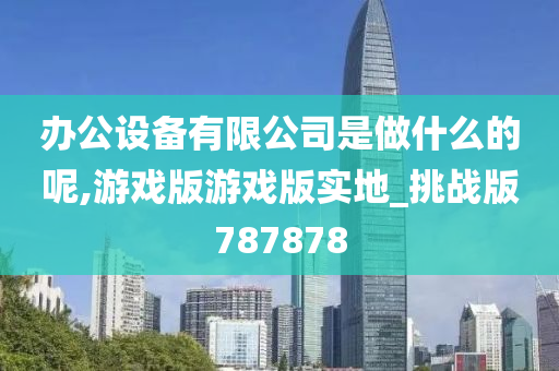 办公设备有限公司是做什么的呢,游戏版游戏版实地_挑战版787878