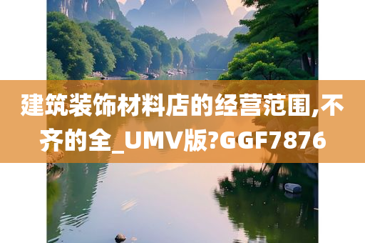 建筑装饰材料店的经营范围,不齐的全_UMV版?GGF7876