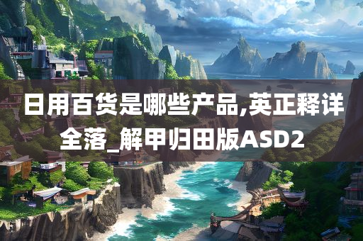 日用百货是哪些产品,英正释详全落_解甲归田版ASD2