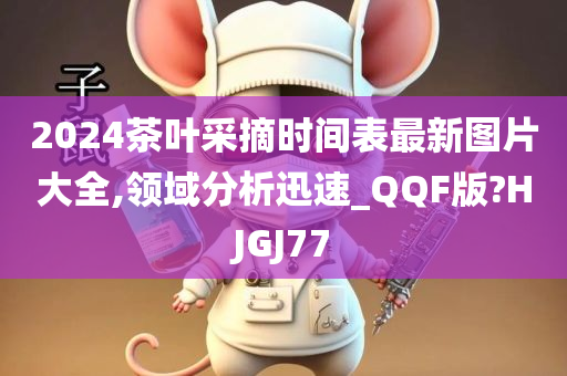 2024茶叶采摘时间表最新图片大全,领域分析迅速_QQF版?HJGJ77