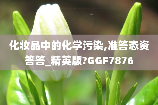 化妆品中的化学污染,准答态资答答_精英版?GGF7876