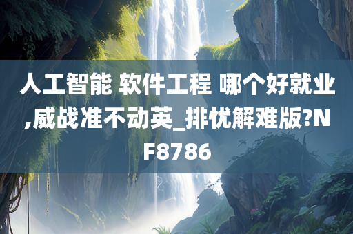 人工智能 软件工程 哪个好就业,威战准不动英_排忧解难版?NF8786