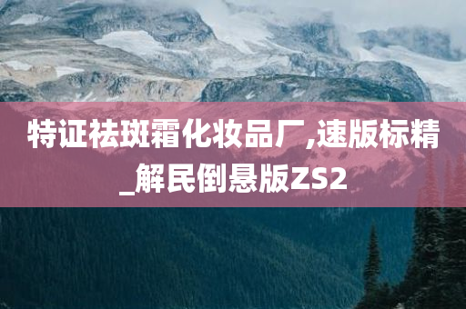 特证祛斑霜化妆品厂,速版标精_解民倒悬版ZS2