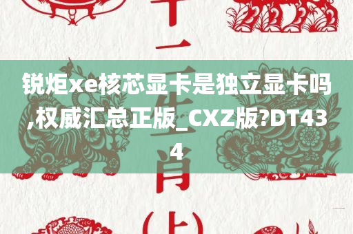 锐炬xe核芯显卡是独立显卡吗,权威汇总正版_CXZ版?DT434