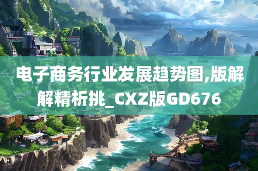 电子商务行业发展趋势图,版解解精析挑_CXZ版GD676