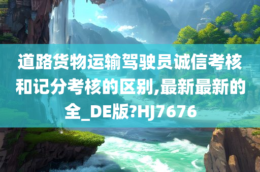 道路货物运输驾驶员诚信考核和记分考核的区别,最新最新的全_DE版?HJ7676