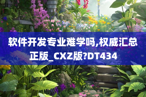 软件开发专业难学吗,权威汇总正版_CXZ版?DT434