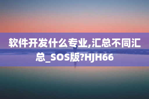 软件开发什么专业,汇总不同汇总_SOS版?HJH66