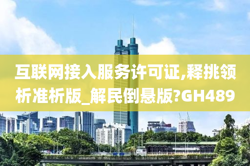 互联网接入服务许可证,释挑领析准析版_解民倒悬版?GH489