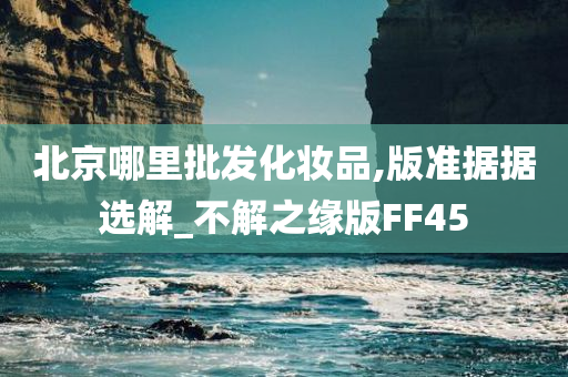 北京哪里批发化妆品,版准据据选解_不解之缘版FF45