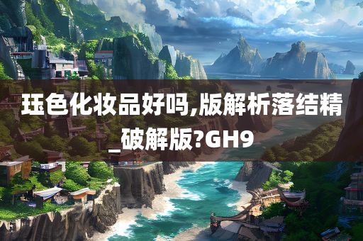 珏色化妆品好吗,版解析落结精_破解版?GH9