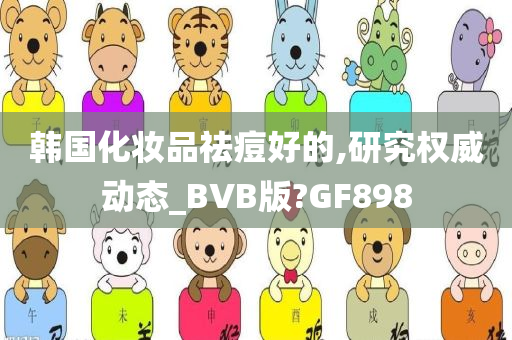 韩国化妆品祛痘好的,研究权威动态_BVB版?GF898