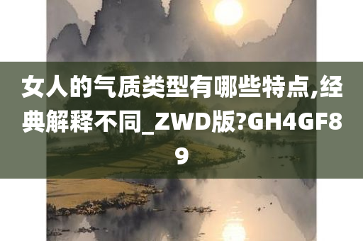 女人的气质类型有哪些特点,经典解释不同_ZWD版?GH4GF89