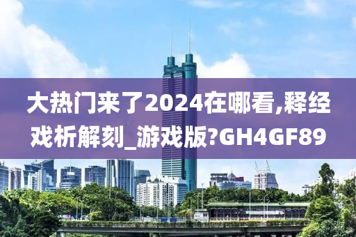 大热门来了2024在哪看,释经戏析解刻_游戏版?GH4GF89