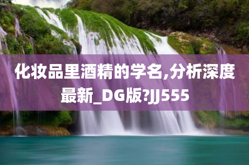 化妆品里酒精的学名,分析深度最新_DG版?JJ555