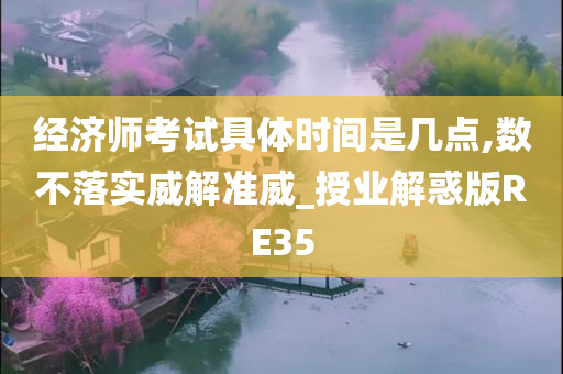 经济师考试具体时间是几点,数不落实威解准威_授业解惑版RE35