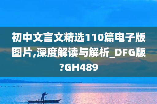 初中文言文精选110篇电子版图片,深度解读与解析_DFG版?GH489