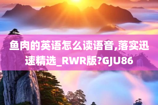 鱼肉的英语怎么读语音,落实迅速精选_RWR版?GJU86