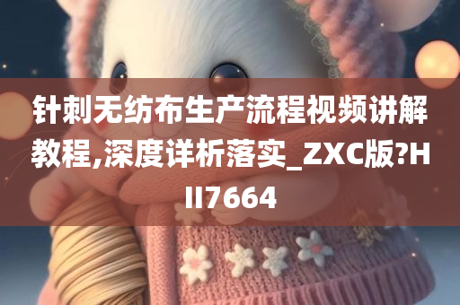 针刺无纺布生产流程视频讲解教程,深度详析落实_ZXC版?HII7664