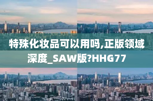 特殊化妆品可以用吗,正版领域深度_SAW版?HHG77