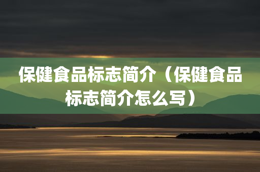 保健食品标志简介（保健食品标志简介怎么写）