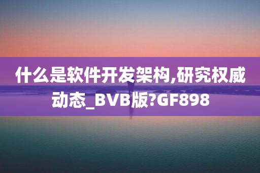 什么是软件开发架构,研究权威动态_BVB版?GF898