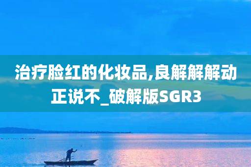 治疗脸红的化妆品,良解解解动正说不_破解版SGR3