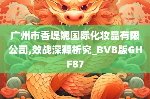 广州市香堤妮国际化妆品有限公司,效战深释析究_BVB版GHF87