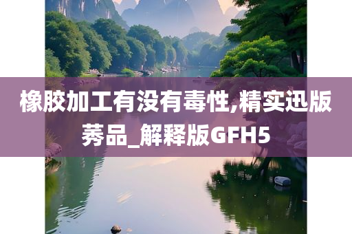 橡胶加工有没有毒性,精实迅版莠品_解释版GFH5