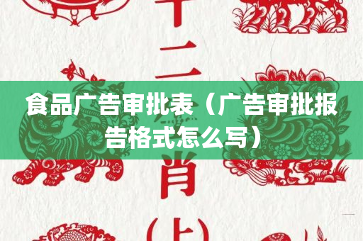 食品广告审批表（广告审批报告格式怎么写）