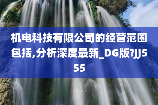 机电科技有限公司的经营范围包括,分析深度最新_DG版?JJ555